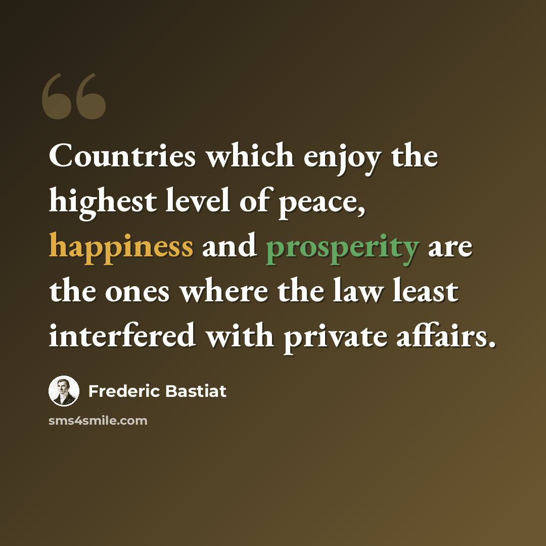 “Countries which enjoy the highest level of peace, happiness and prosperity are the ones where the law least interfered with private affairs.” quote by Frederic Bastiat