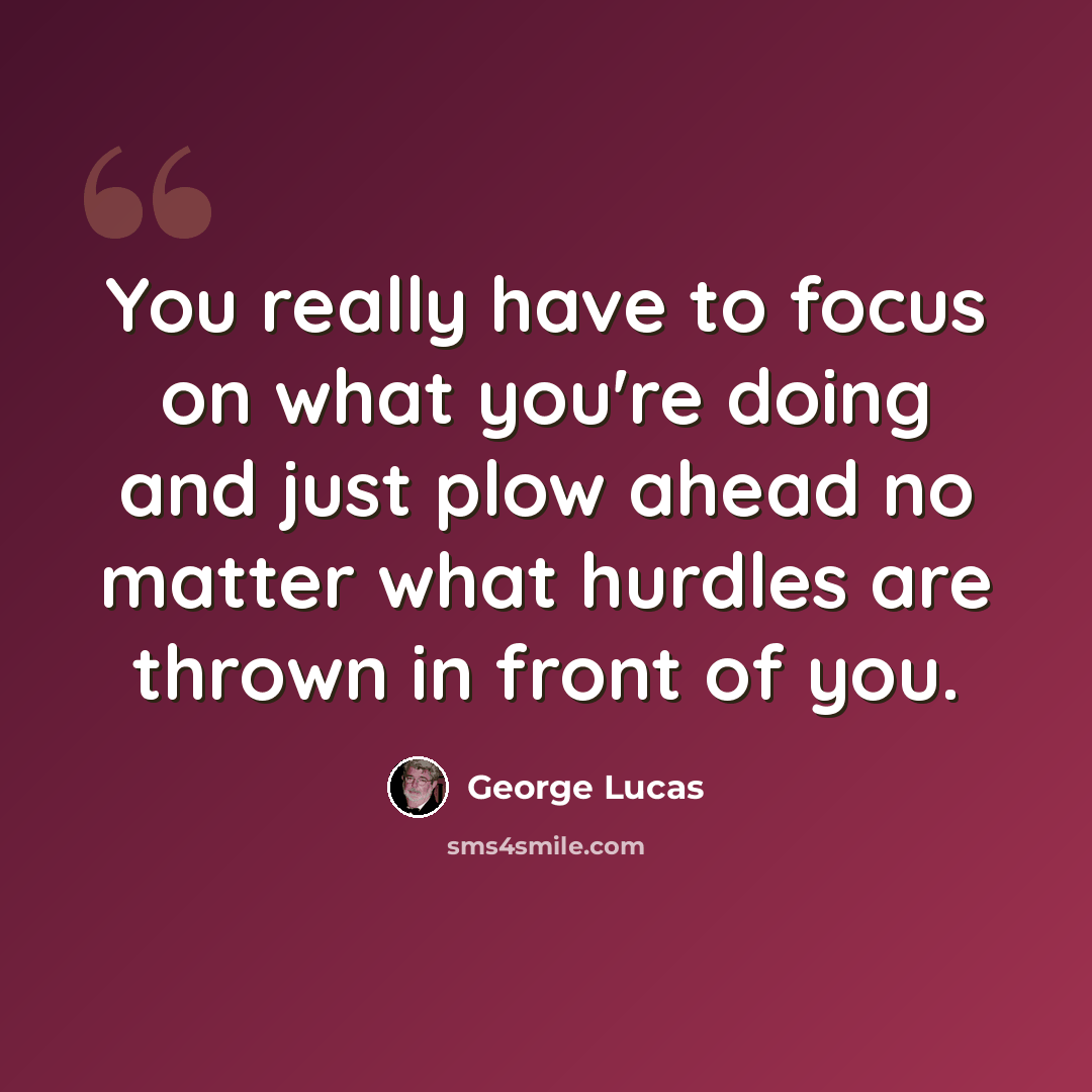 “You really have to focus on what you're doing and just plow ahead no matter what hurdles are thrown in front of you.” quote by George Lucas