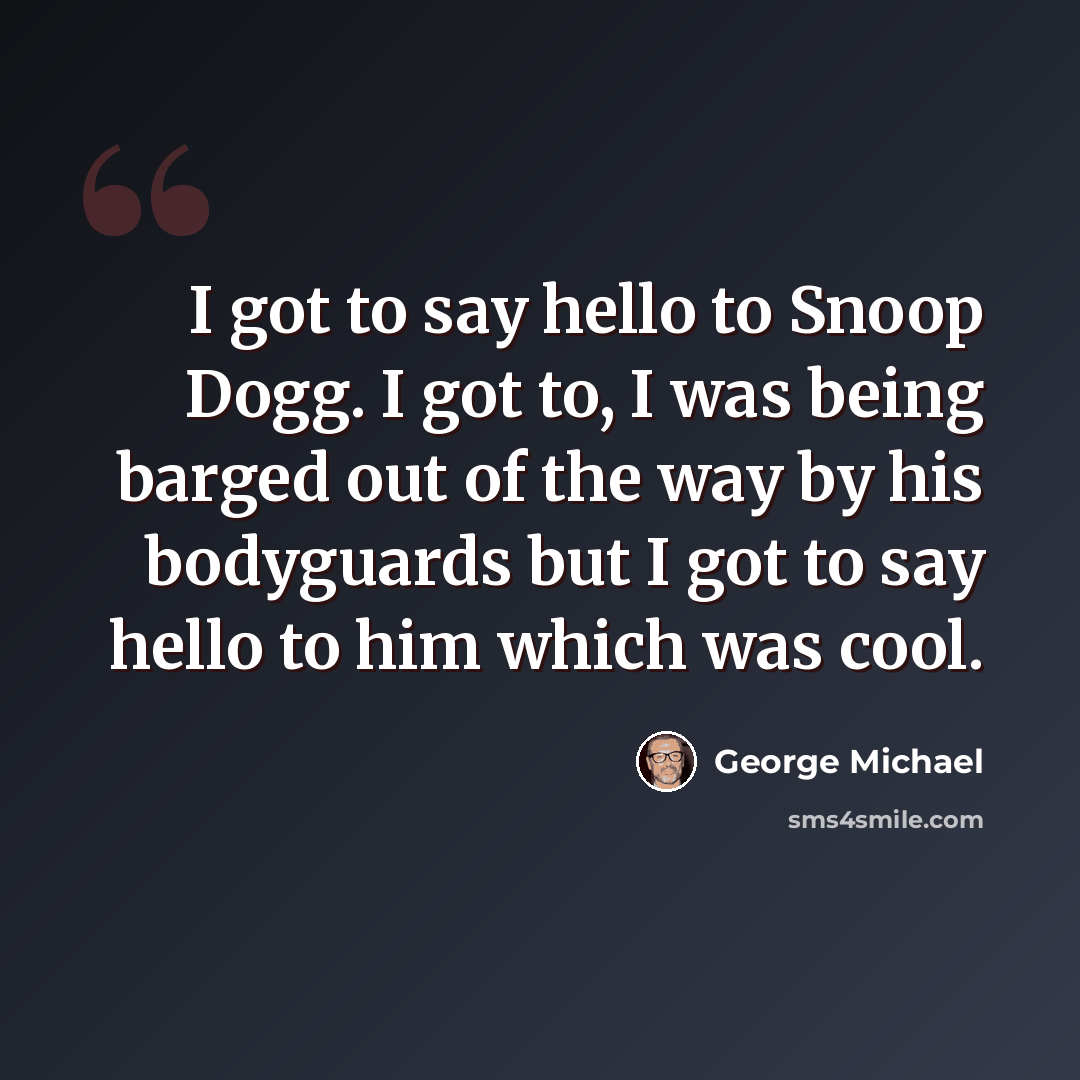 “I got to say hello to Snoop Dogg. I got to, I was being barged out of the way by his bodyguards but I got to say hello to him which was cool.” quote by George Michael