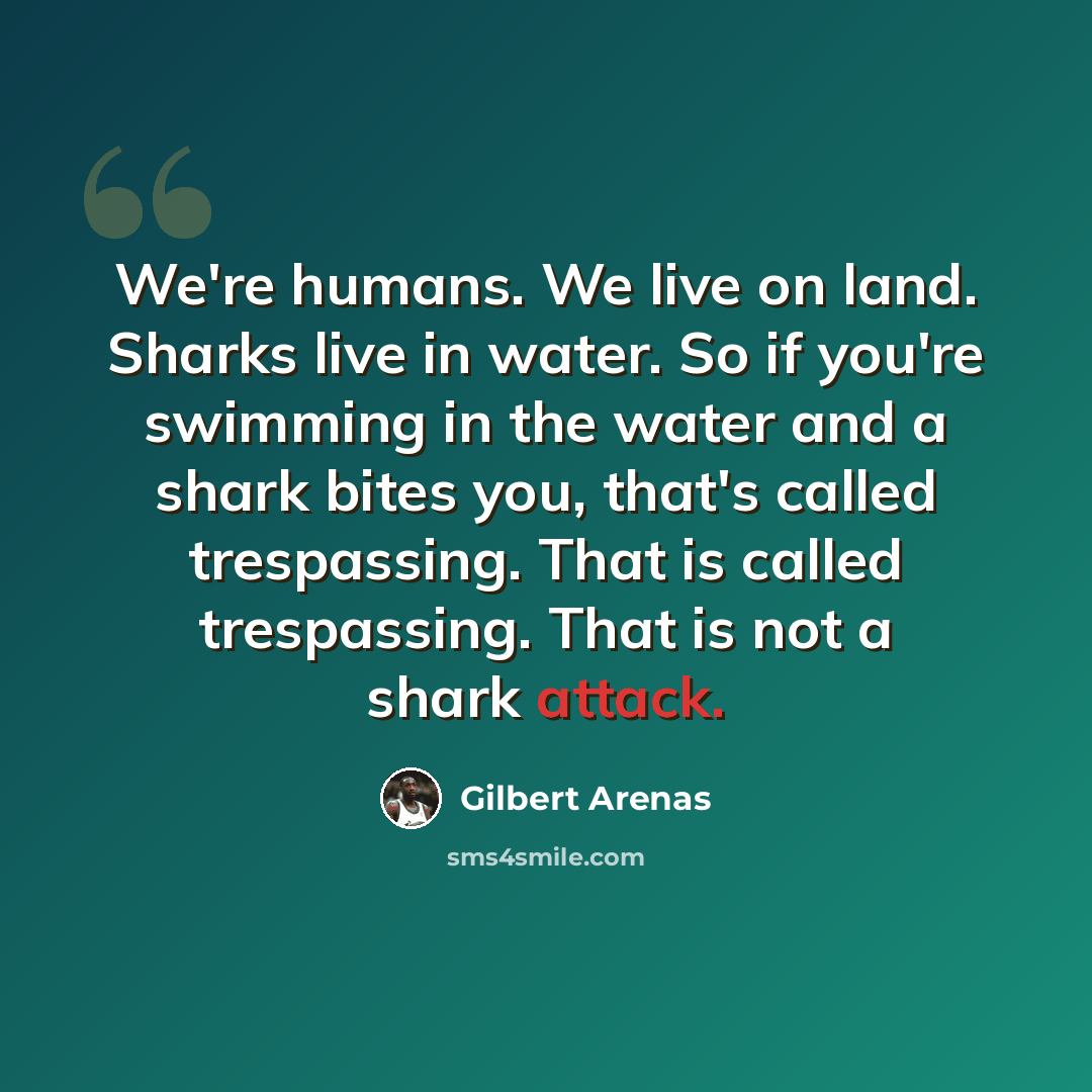 “We're humans. We live on land. Sharks live in water. So if you're swimming in the water and a shark bites you, that's called trespassing. That is called trespassing. That is not a shark attack.” quote by Gilbert Arenas