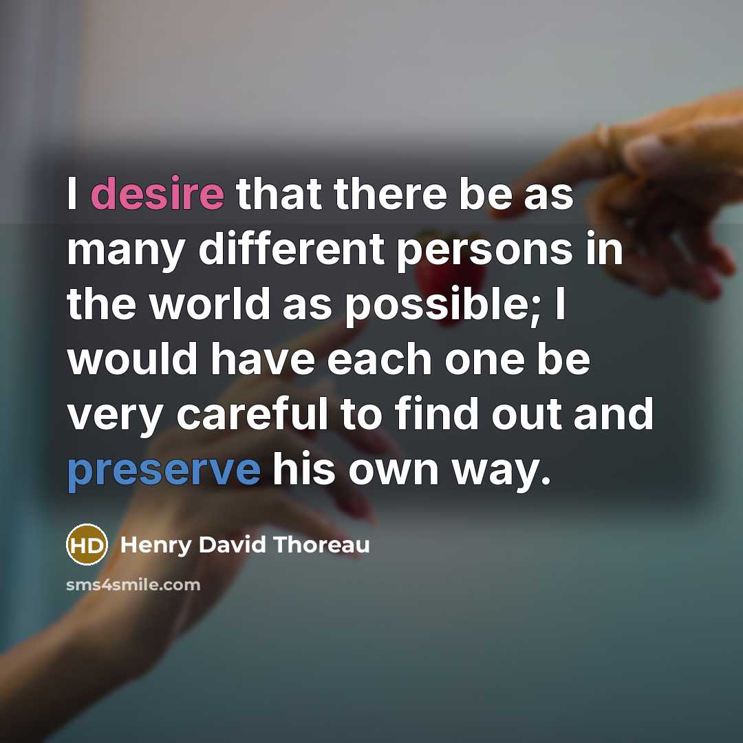 “I desire that there be as many different persons in the world as possible; I would have each one be very careful to find out and preserve his own way.” quote by Henry David Thoreau