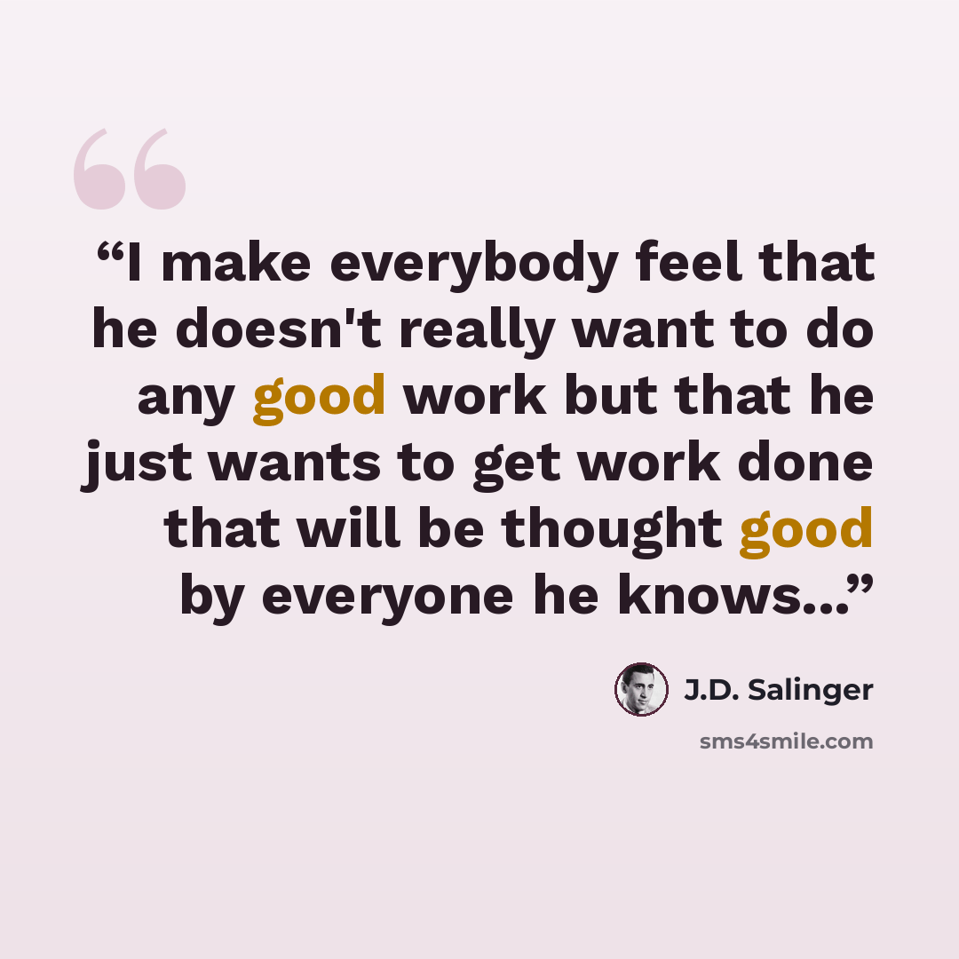 “I make everybody feel that he doesn't really want to do any good work but that he just wants to get work done that will be thought good by everyone he knows...” quote by J.D. Salinger