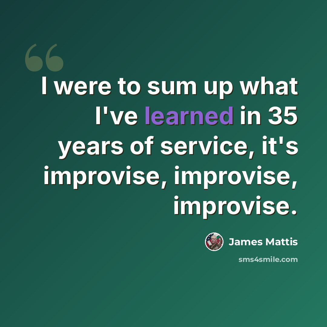 “I were to sum up what I've learned in 35 years of service, it's improvise, improvise, improvise.” quote by James Mattis