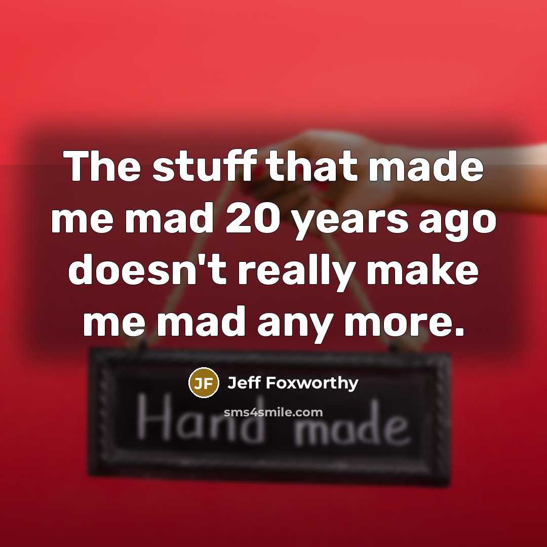 “The stuff that made me mad 20 years ago doesn't really make me mad any more.” quote by Jeff Foxworthy