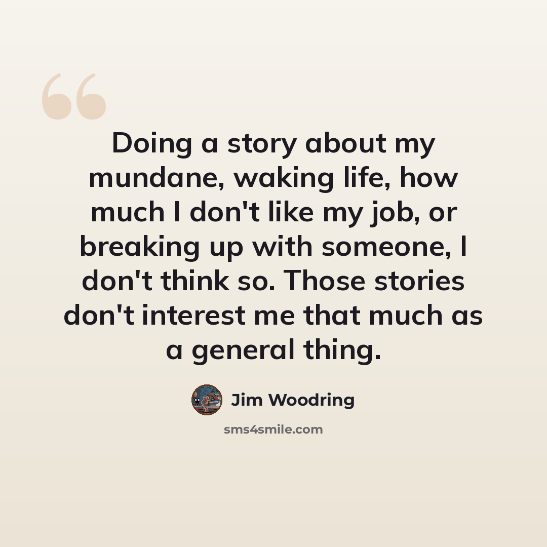 “Doing a story about my mundane, waking life, how much I don't like my job, or breaking up with someone, I don't think so. Those stories don't interest me that much as a general thing.” quote by Jim Woodring