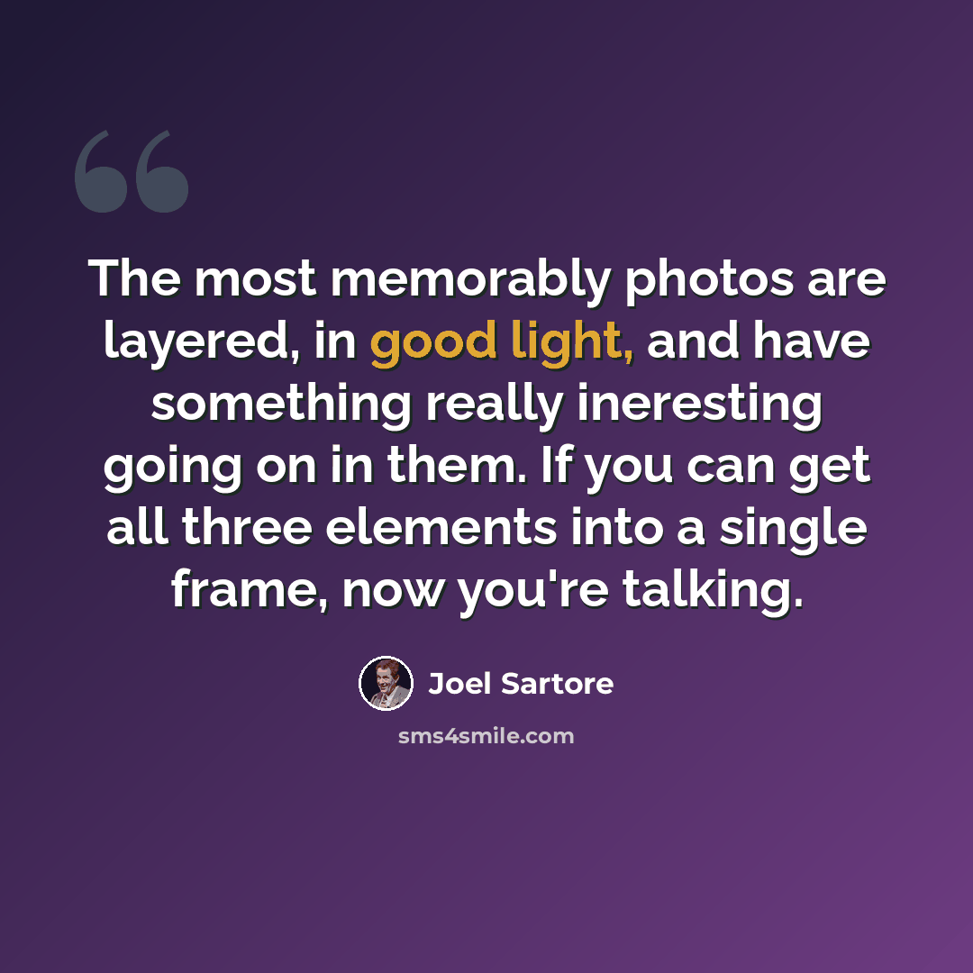 “The most memorably photos are layered, in good light, and have something really ineresting going on in them. If you can get all three elements into a single frame, now you're talking.” quote by Joel Sartore