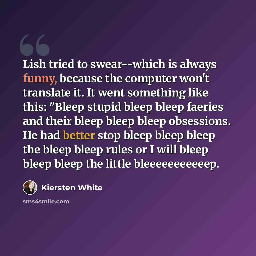 “Lish tried to swear--which is always funny, because the computer won't translate it. It went something like this: "Bleep stupid bleep bleep faeries and their bleep bleep bleep obsessions. He had better stop bleep bleep bleep the bleep bleep rules or I will bleep bleep bleep the little…” quote by Kiersten White