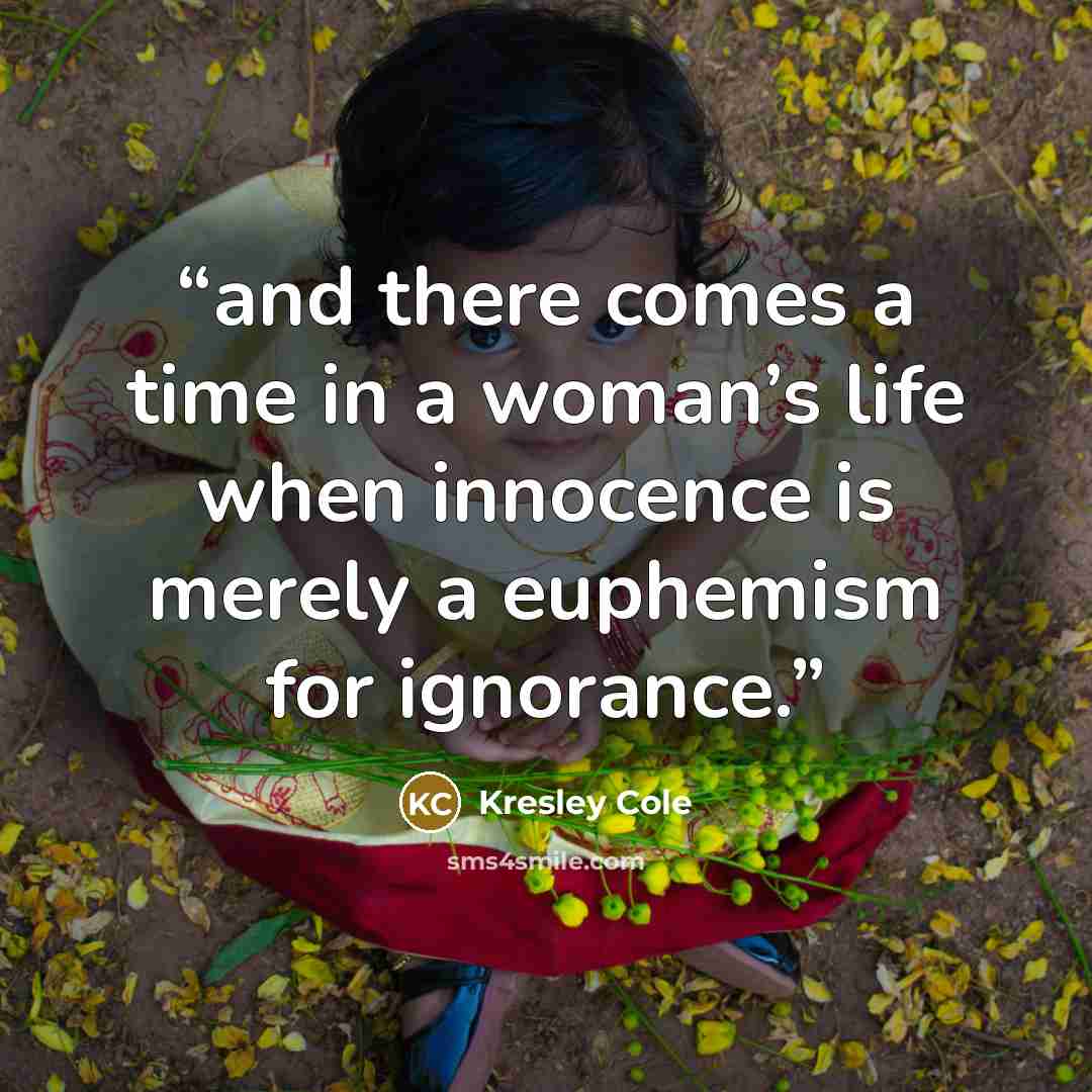 “and there comes a time in a woman’s life when innocence is merely a euphemism for ignorance.” quote by Kresley Cole