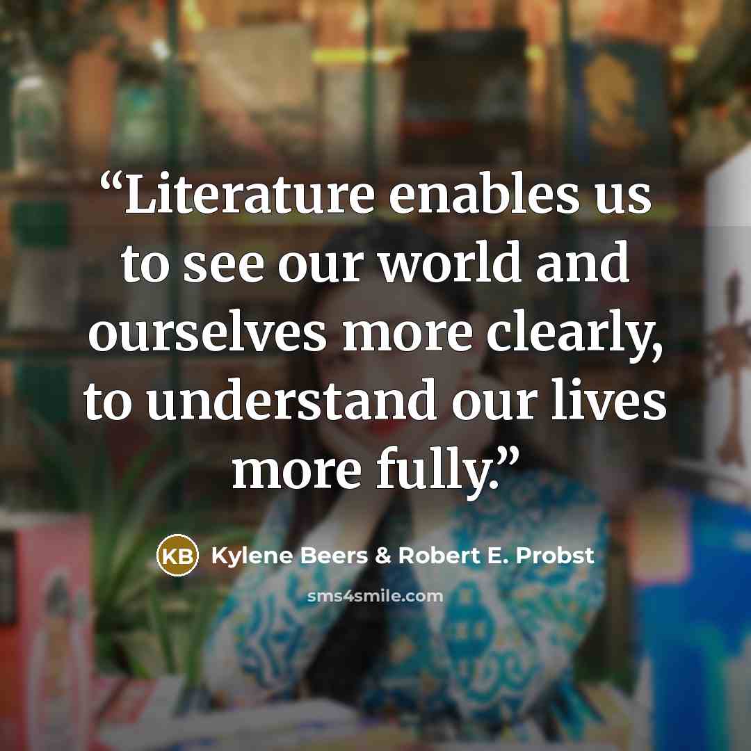 “Literature enables us to see our world and ourselves more clearly, to understand our lives more fully.” quote by Kylene Beers & Robert E. Probst