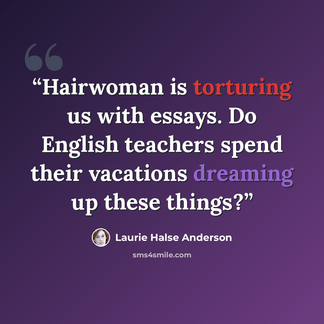 “Hairwoman is torturing us with essays. Do English teachers spend their vacations dreaming up these things?” quote by Laurie Halse Anderson