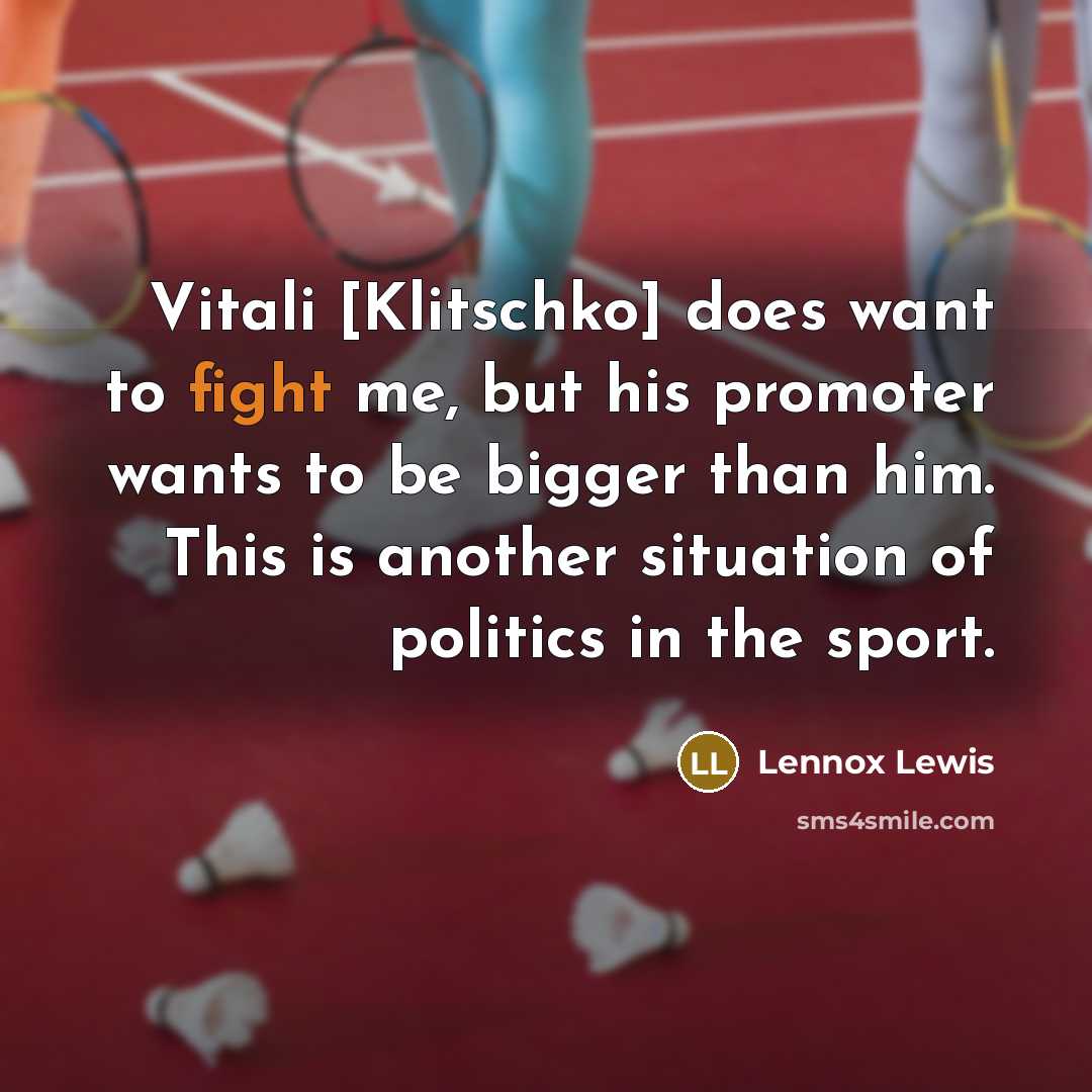 “Vitali [Klitschko] does want to fight me, but his promoter wants to be bigger than him. This is another situation of politics in the sport.” quote by Lennox Lewis