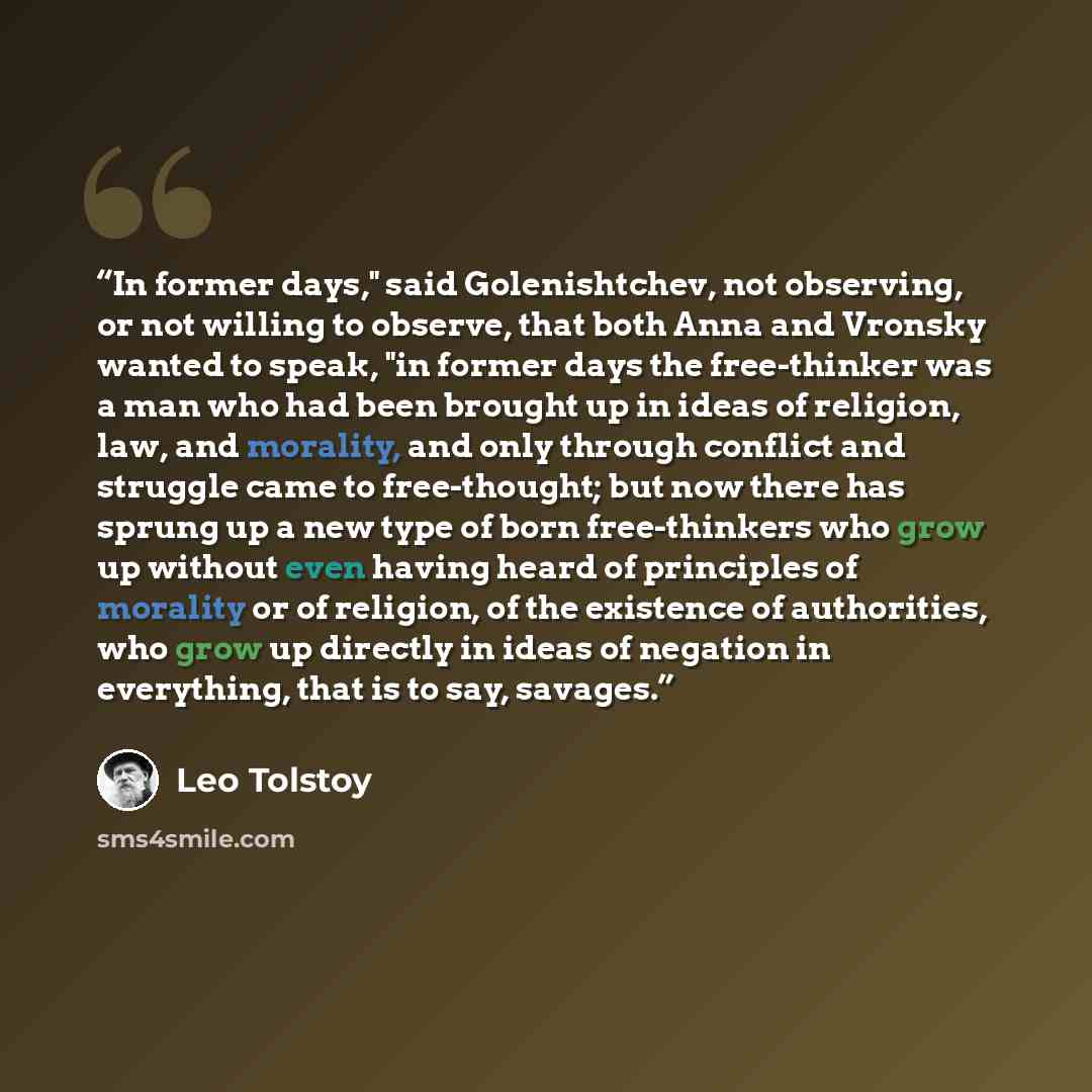 “In former days," said Golenishtchev, not observing, or not willing to observe, that both Anna and Vronsky wanted to speak, "in former days the free-thinker was a man who had been brought up in ideas of religion, law, and morality, and only through conflict and struggle came to free-thought; but…” quote by Leo Tolstoy