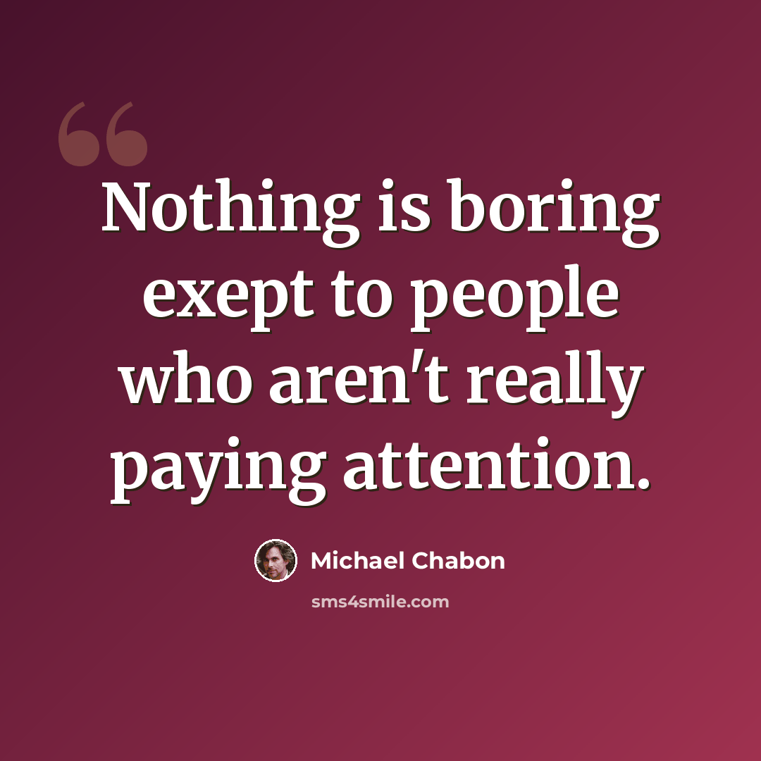 “Nothing is boring exept to people who aren't really paying attention.” quote by Michael Chabon
