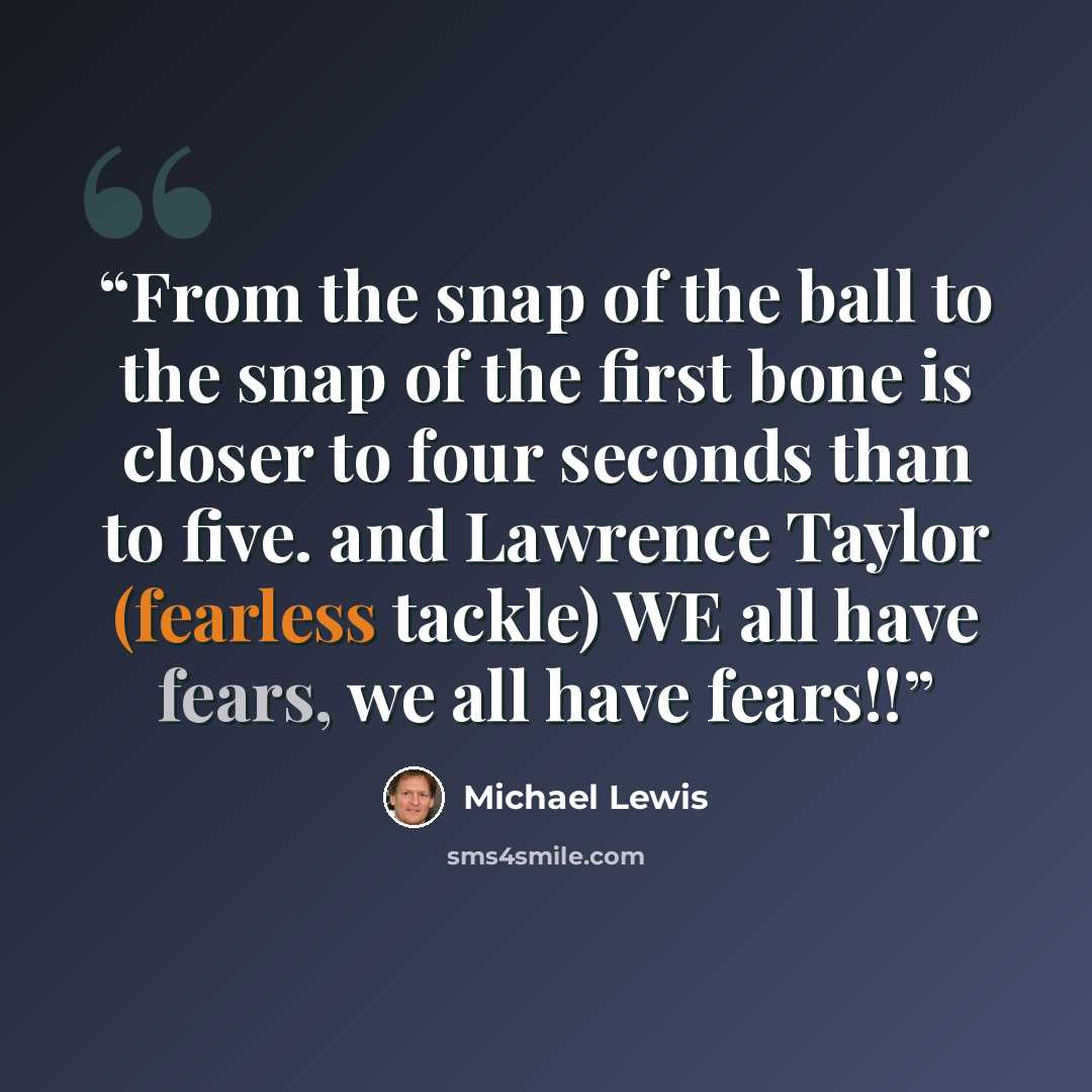 “From the snap of the ball to the snap of the first bone is closer to four seconds than to five. and Lawrence Taylor (fearless tackle) WE all have fears, we all have fears!!” quote by Michael Lewis