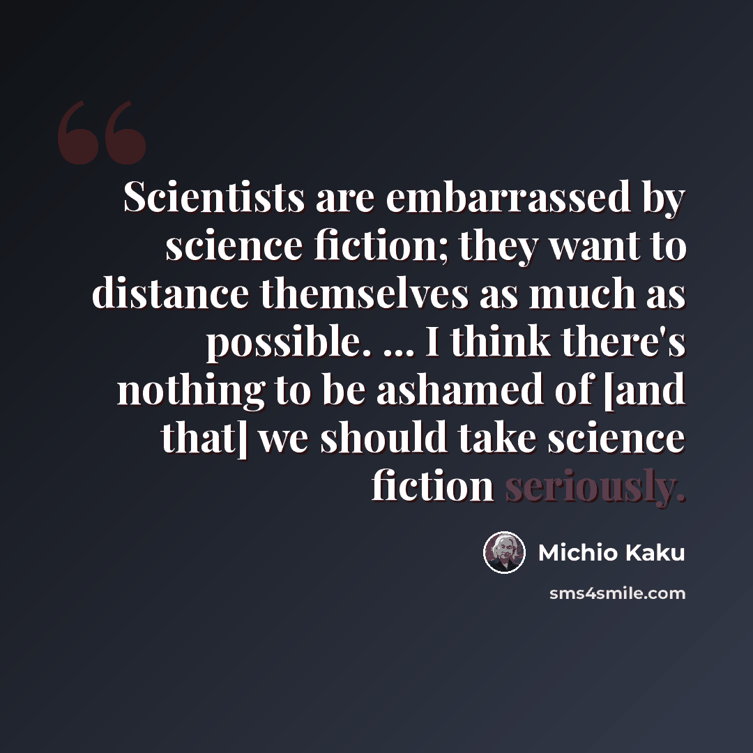 “Scientists are embarrassed by science fiction; they want to distance themselves as much as possible. ... I think there's nothing to be ashamed of [and that] we should take science fiction seriously.” quote by Michio Kaku