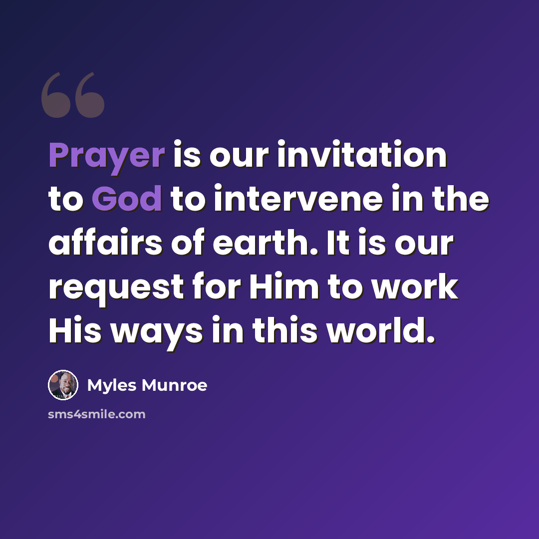 “Prayer is our invitation to God to intervene in the affairs of earth. It is our request for Him to work His ways in this world.” quote by Myles Munroe