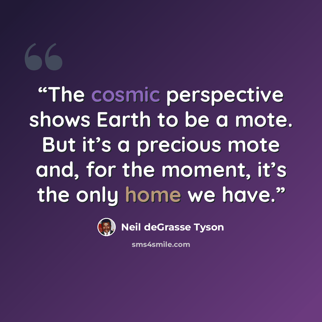 “The cosmic perspective shows Earth to be a mote. But it’s a precious mote and, for the moment, it’s the only home we have.” quote by Neil deGrasse Tyson