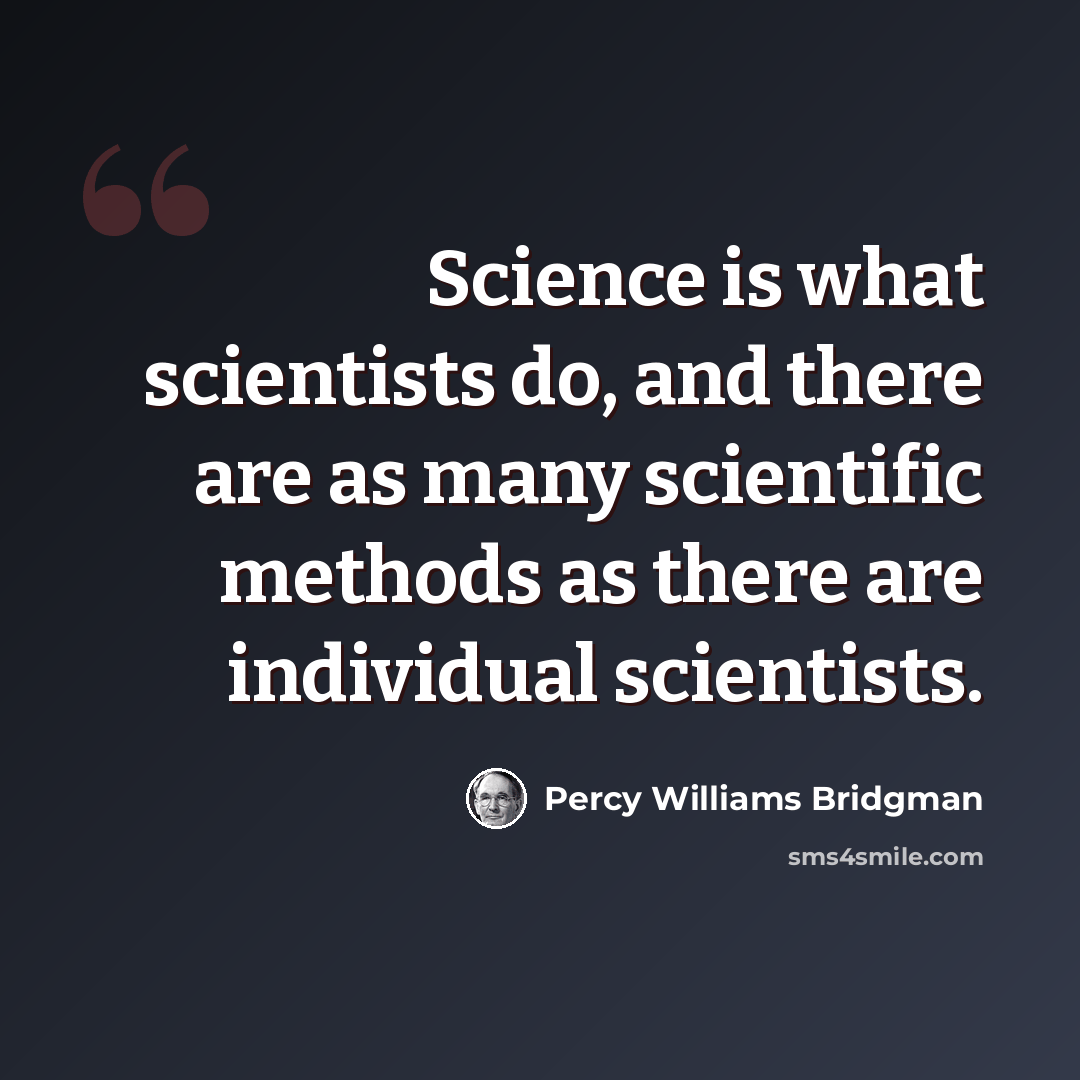 “Science is what scientists do, and there are as many scientific methods as there are individual scientists.” quote by Percy Williams Bridgman