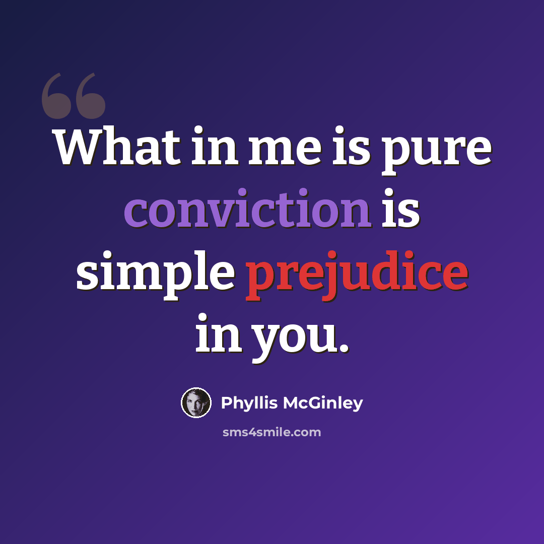 “What in me is pure conviction is simple prejudice in you.” quote by Phyllis McGinley