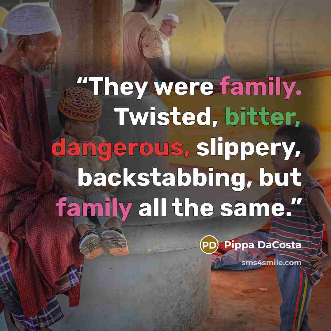 “They were family. Twisted, bitter, dangerous, slippery, backstabbing, but family all the same.” quote by Pippa DaCosta