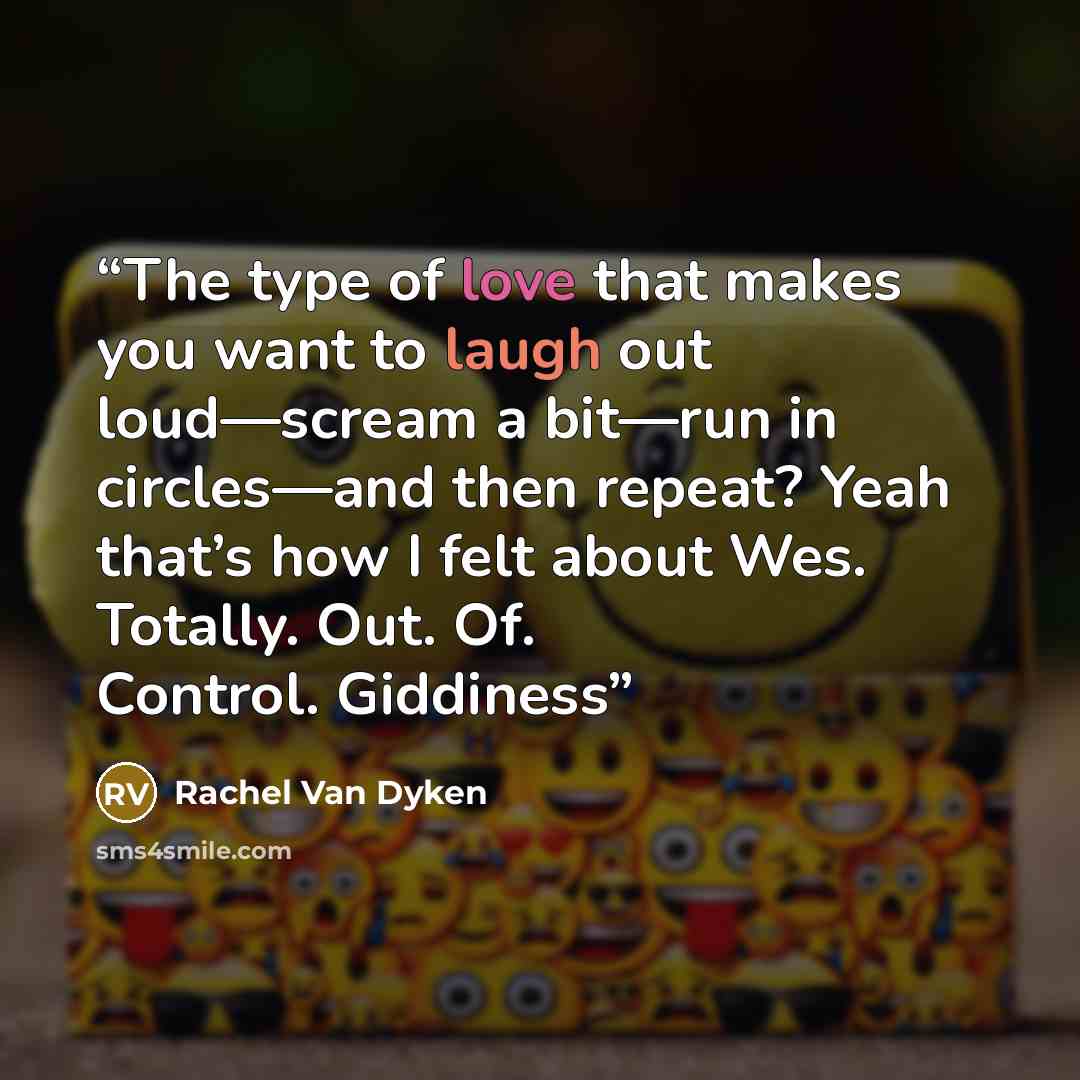 “The type of love that makes you want to laugh out loud—scream a bit—run in circles—and then repeat? Yeah that’s how I felt about Wes. Totally. Out. Of. Control. Giddiness” quote by Rachel Van Dyken