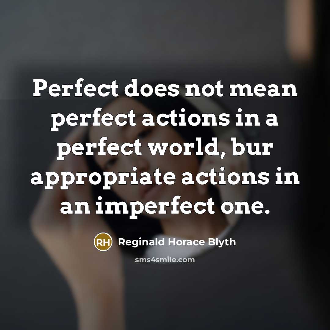 “Perfect does not mean perfect actions in a perfect world, bur appropriate actions in an imperfect one.” quote by Reginald Horace Blyth