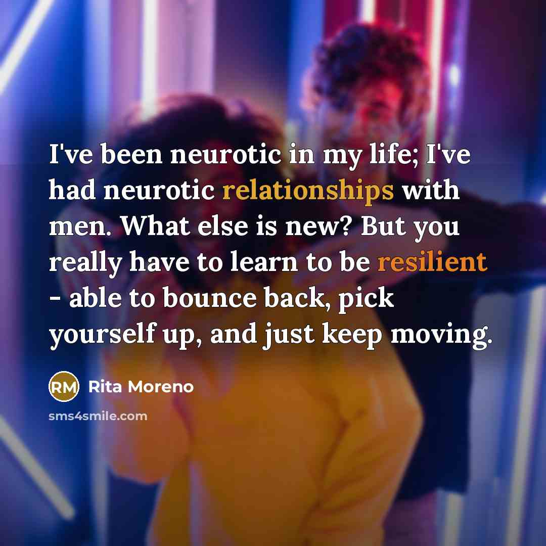 “I've been neurotic in my life; I've had neurotic relationships with men. What else is new? But you really have to learn to be resilient - able to bounce back, pick yourself up, and just keep moving.” quote by Rita Moreno