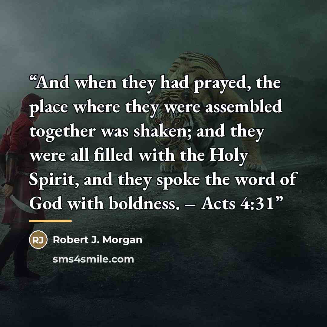“And when they had prayed, the place where they were assembled together was shaken; and they were all filled with the Holy Spirit, and they spoke the word of God with boldness. – Acts 4:31” quote by Robert J. Morgan