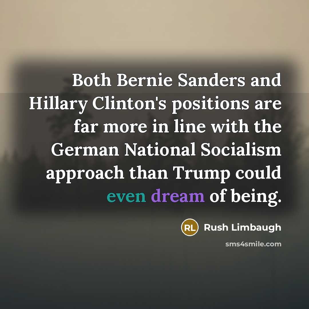 “Both Bernie Sanders and Hillary Clinton's positions are far more in line with the German National Socialism approach than Trump could even dream of being.” quote by Rush Limbaugh