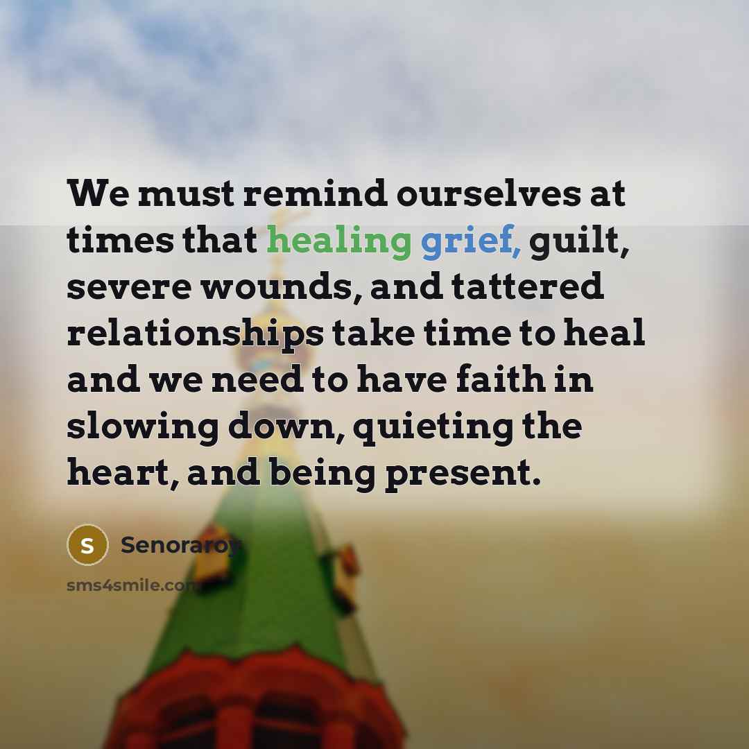 “We must remind ourselves at times that healing grief, guilt, severe wounds, and tattered relationships take time to heal and we need to have faith in slowing down, quieting the heart, and being present.” quote by Senoraroy