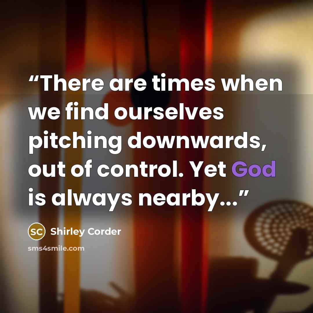 “There are times when we find ourselves pitching downwards, out of control. Yet God is always nearby...” quote by Shirley Corder