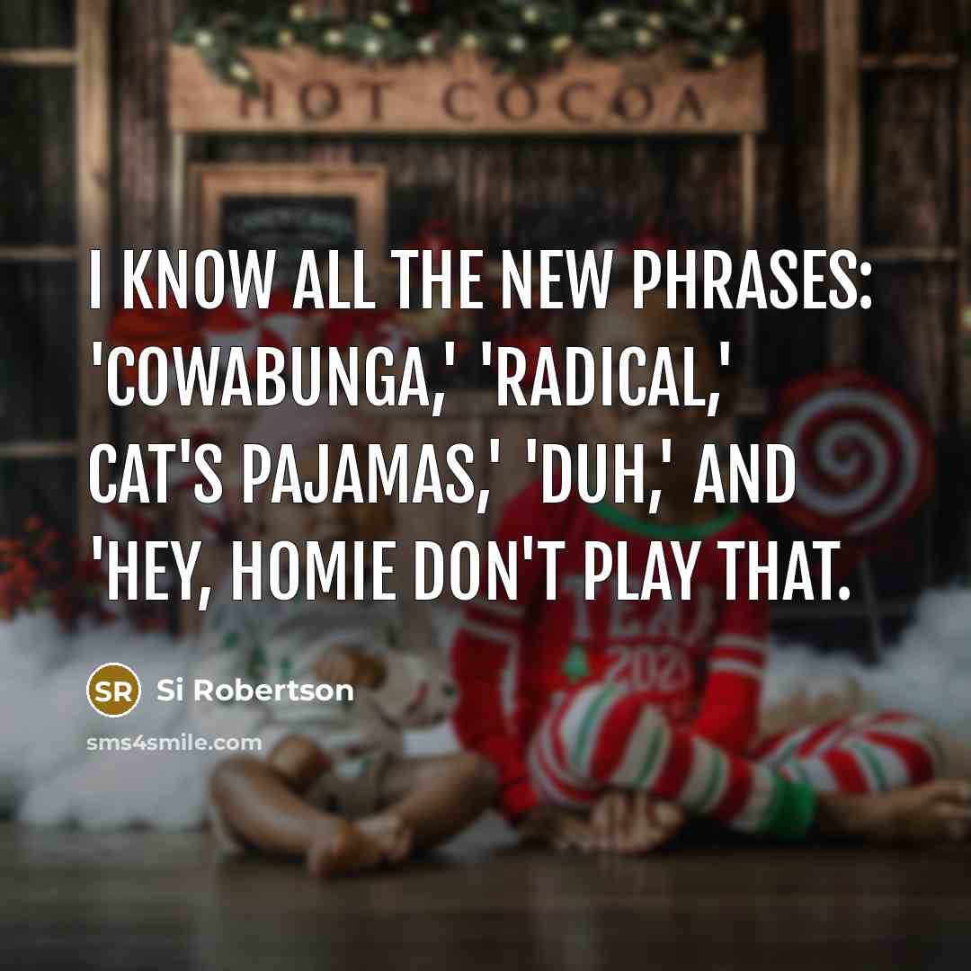 “I know all the new phrases: 'cowabunga,' 'radical,' cat's pajamas,' 'duh,' and 'hey, homie don't play that.” quote by Si Robertson