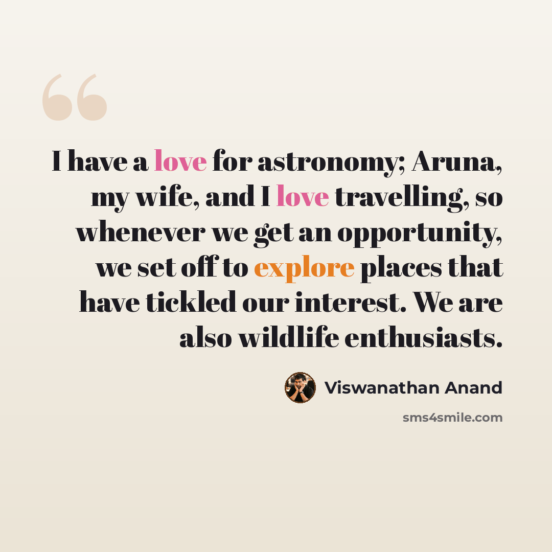 “I have a love for astronomy; Aruna, my wife, and I love travelling, so whenever we get an opportunity, we set off to explore places that have tickled our interest. We are also wildlife enthusiasts.” quote by Viswanathan Anand