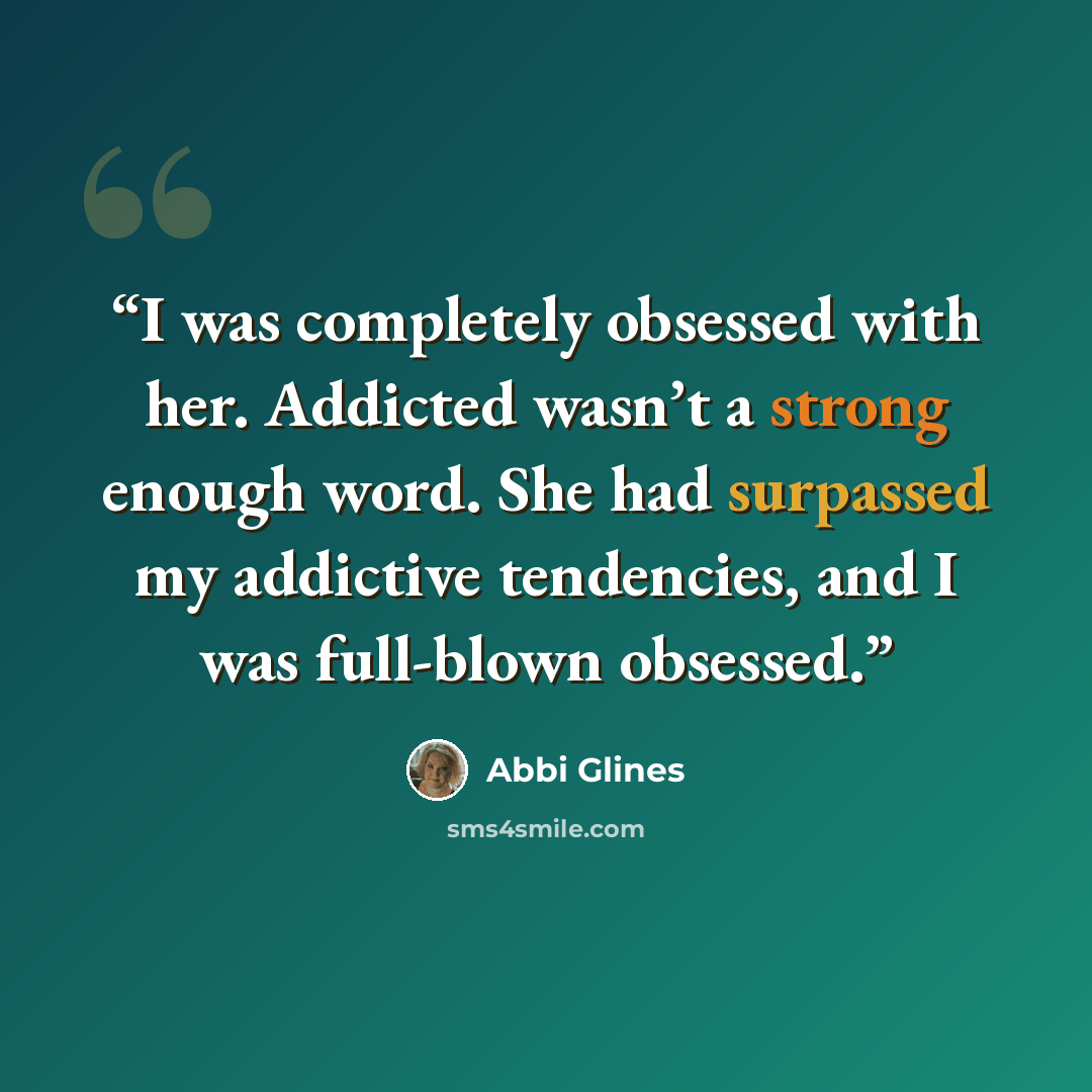 “I was completely obsessed with her. Addicted wasn’t a strong enough word. She had surpassed my addictive tendencies, and I was full-blown obsessed.” quote by Abbi Glines