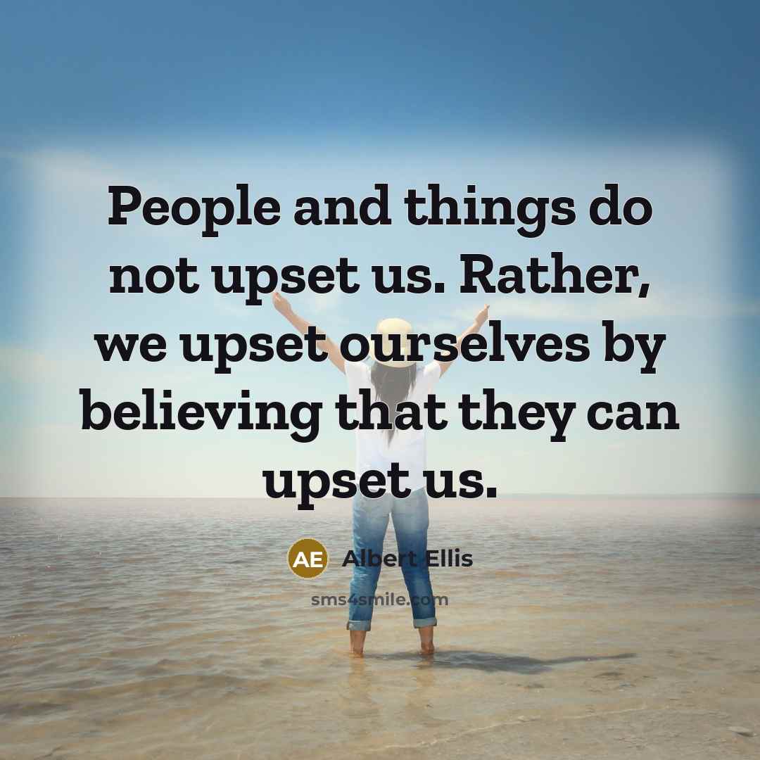 “People and things do not upset us. Rather, we upset ourselves by believing that they can upset us.” quote by Albert Ellis