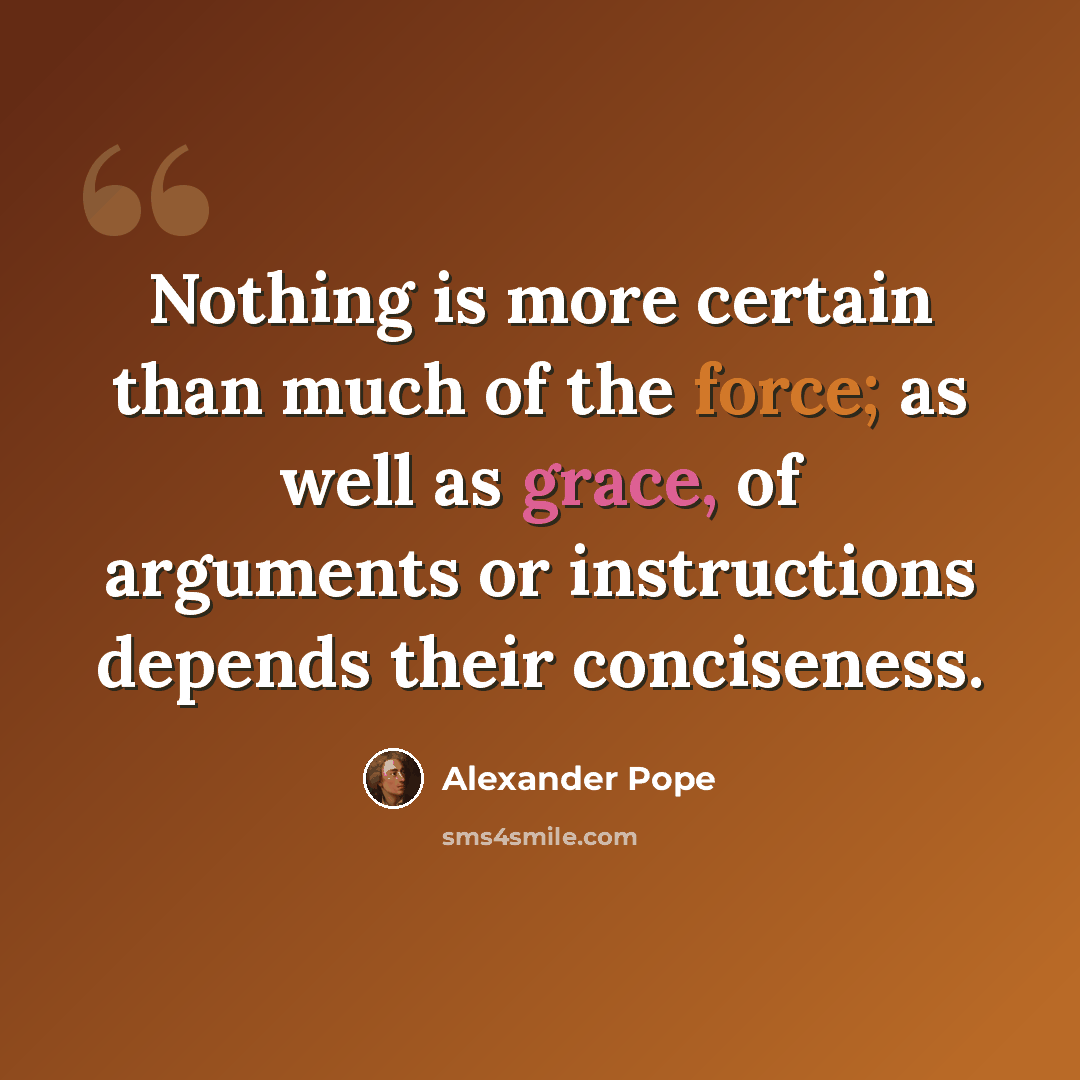 “Nothing is more certain than much of the force; as well as grace, of arguments or instructions depends their conciseness.” quote by Alexander Pope
