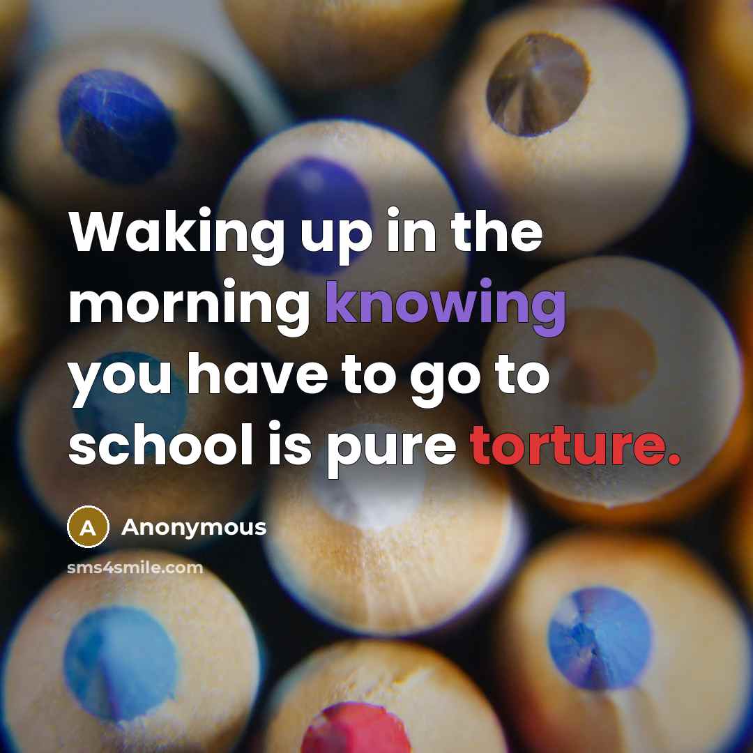 “Waking up in the morning knowing you have to go to school is pure torture.” quote by Anonymous