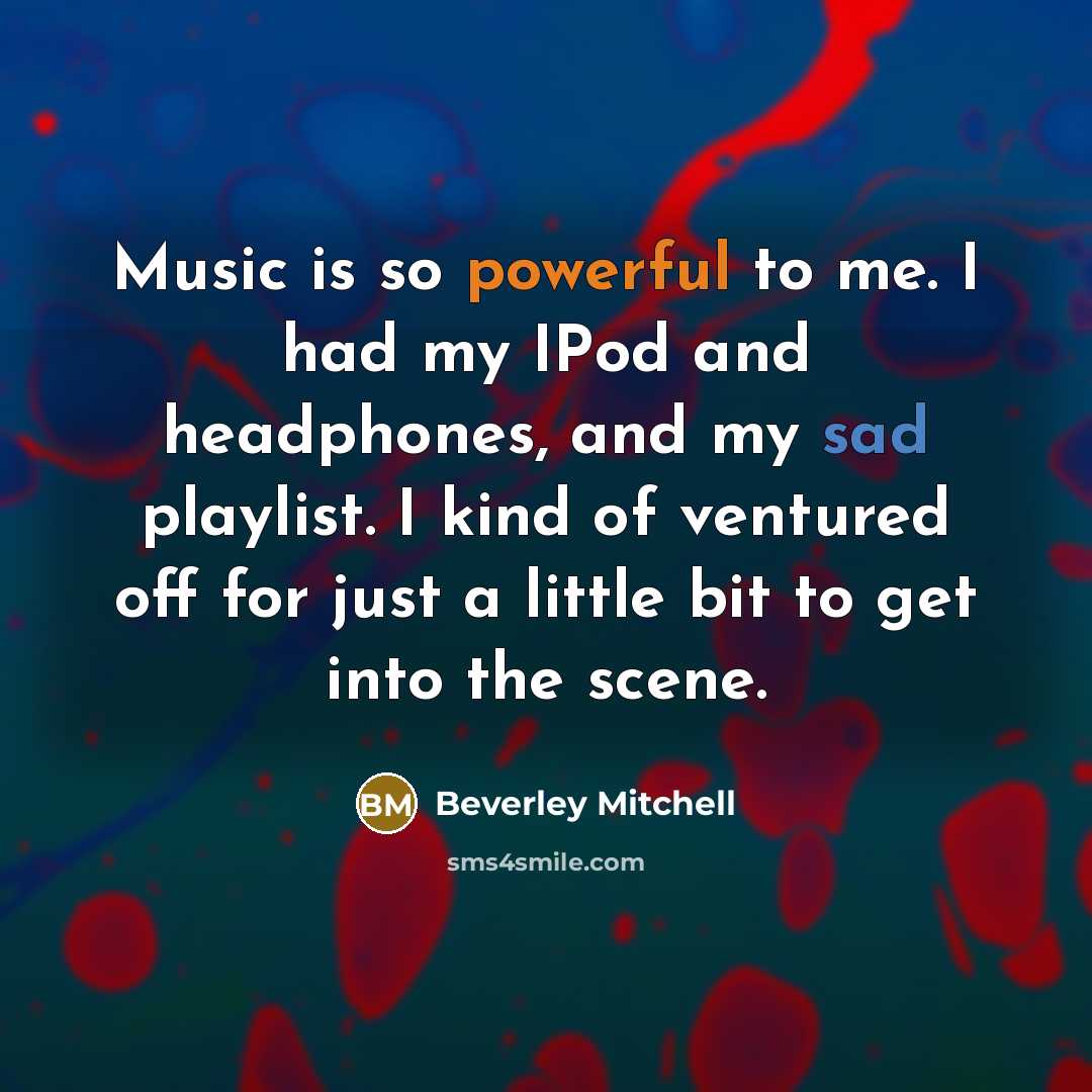 “Music is so powerful to me. I had my IPod and headphones, and my sad playlist. I kind of ventured off for just a little bit to get into the scene.” quote by Beverley Mitchell
