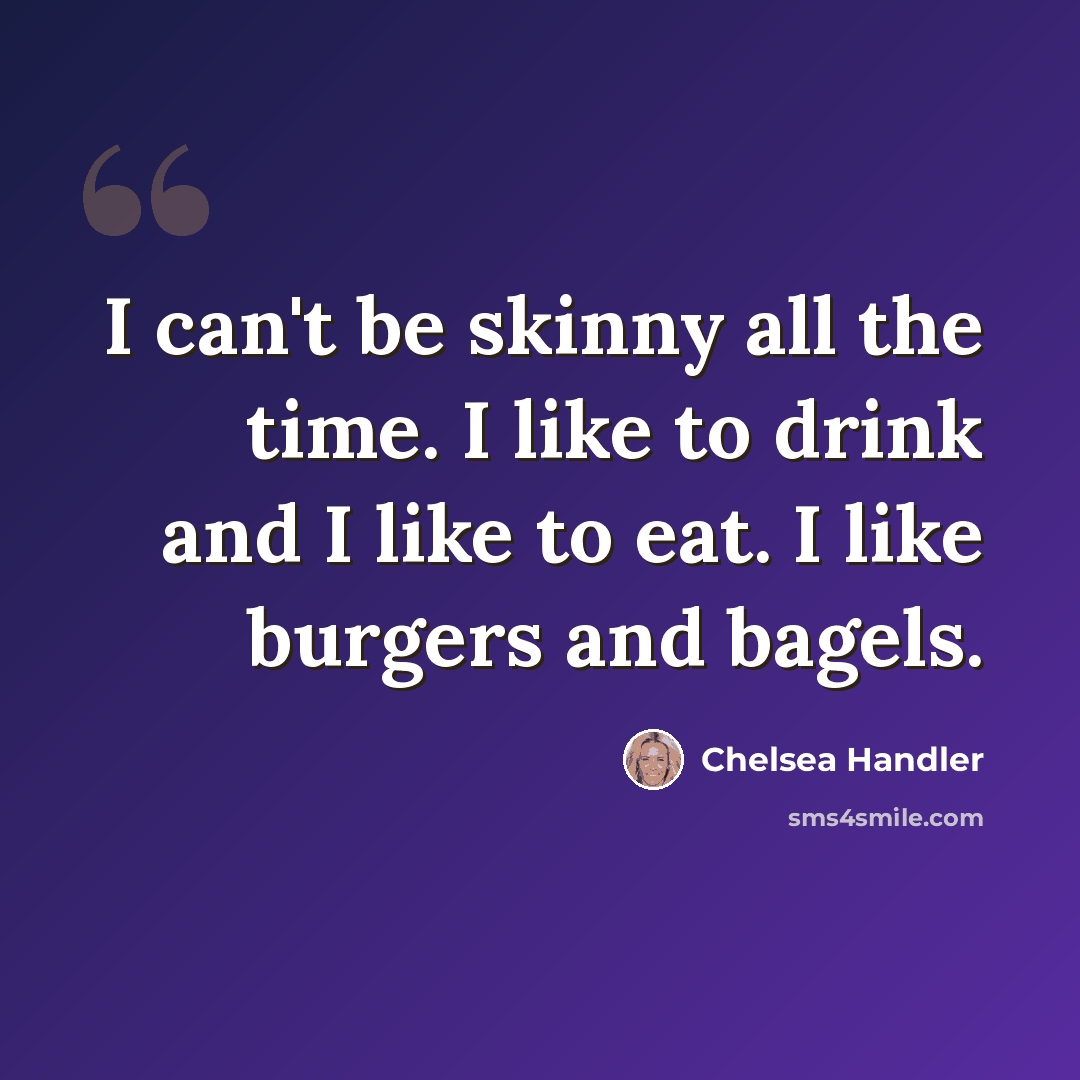 “I can't be skinny all the time. I like to drink and I like to eat. I like burgers and bagels.” quote by Chelsea Handler