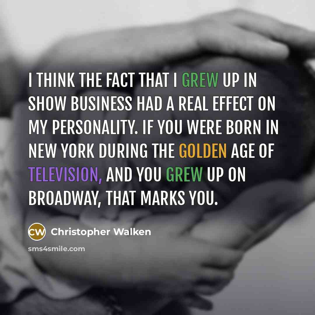 “I think the fact that I grew up in show business had a real effect on my personality. If you were born in New York during the golden age of television, and you grew up on Broadway, that marks you.” quote by Christopher Walken