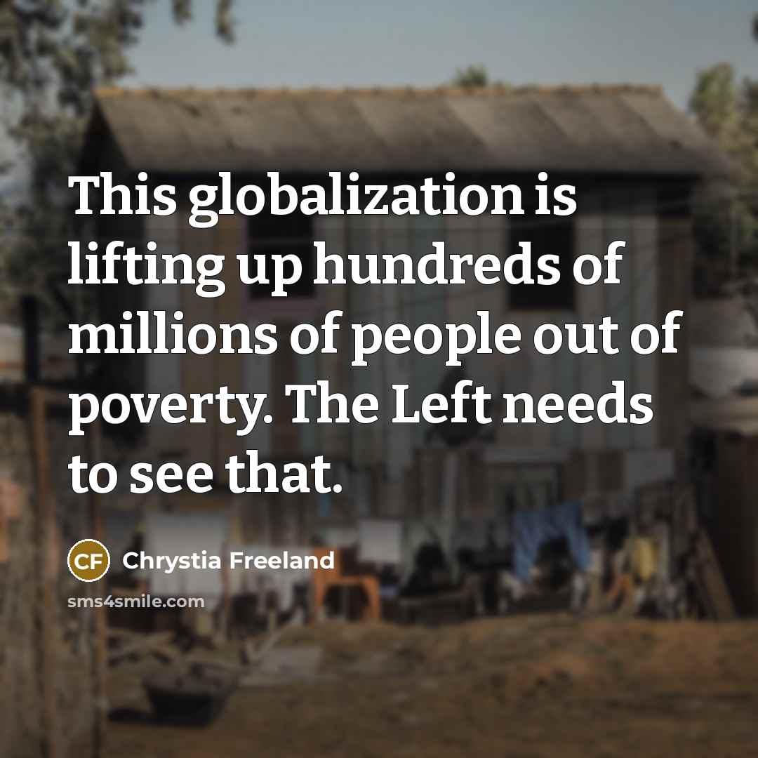 “This globalization is lifting up hundreds of millions of people out of poverty. The Left needs to see that.” quote by Chrystia Freeland