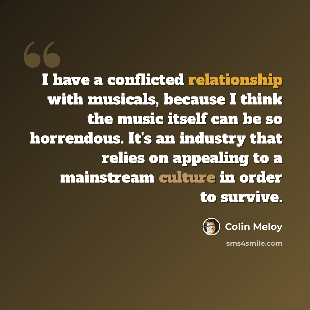 “I have a conflicted relationship with musicals, because I think the music itself can be so horrendous. It's an industry that relies on appealing to a mainstream culture in order to survive.” quote by Colin Meloy