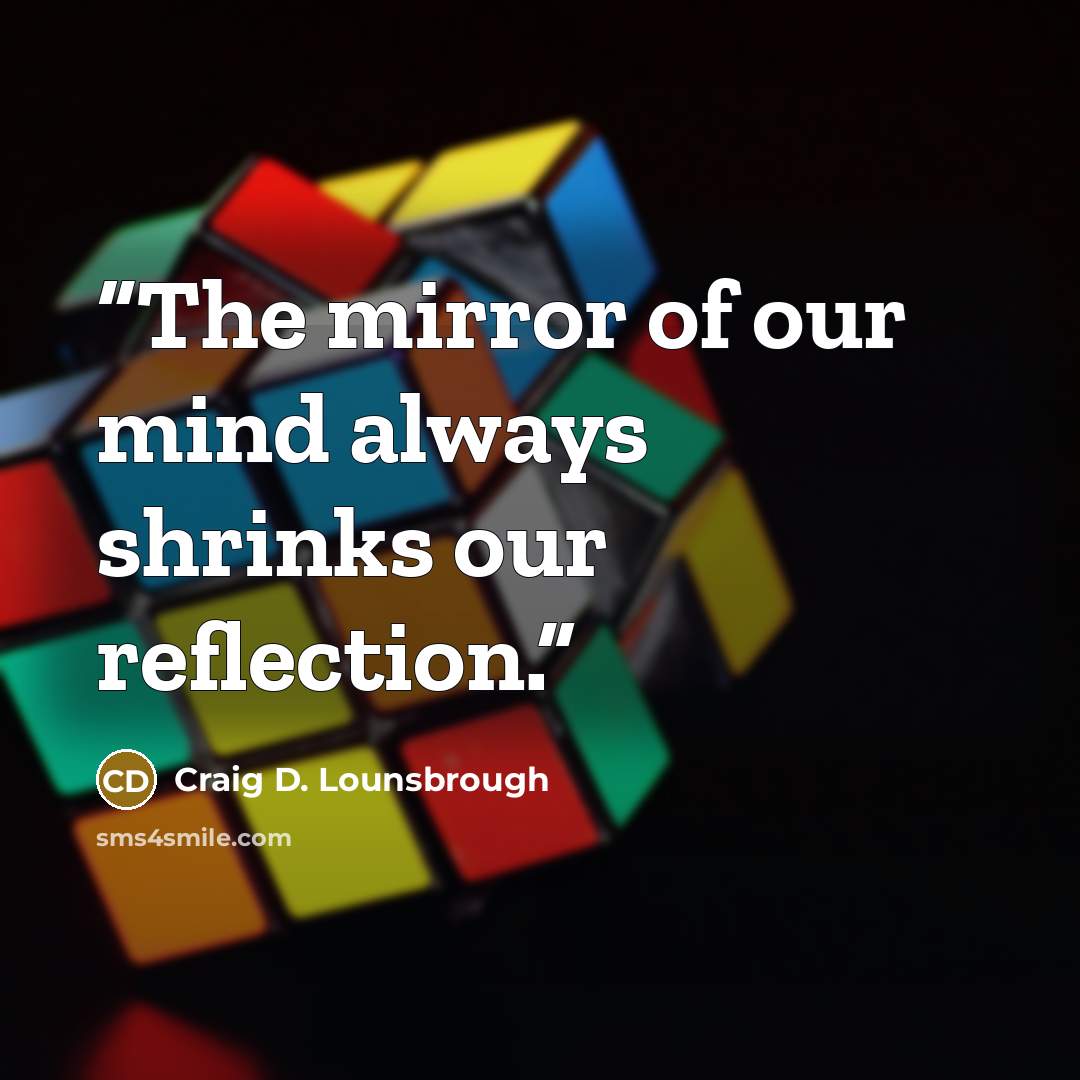 “The mirror of our mind always shrinks our reflection.” quote by Craig D. Lounsbrough