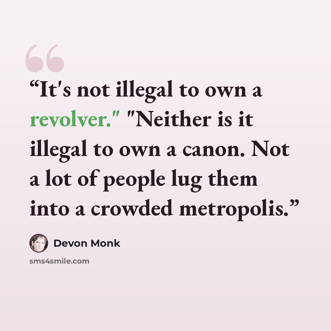 “It's not illegal to own a revolver." "Neither is it illegal to own a canon. Not a lot of people lug them into a crowded metropolis.” quote by Devon Monk