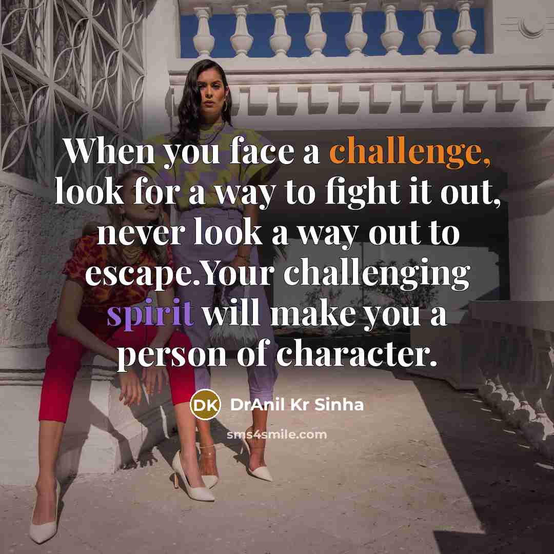“When you face a challenge, look for a way to fight it out, never look a way out to escape.Your challenging spirit will make you a person of character.” quote by DrAnil Kr Sinha