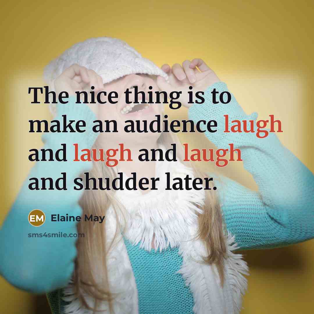“The nice thing is to make an audience laugh and laugh and laugh and shudder later.” quote by Elaine May