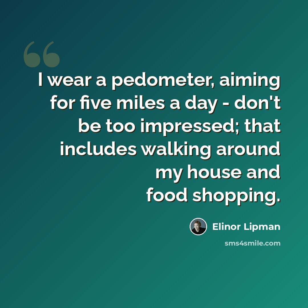 “I wear a pedometer, aiming for five miles a day - don't be too impressed; that includes walking around my house and food shopping.” quote by Elinor Lipman