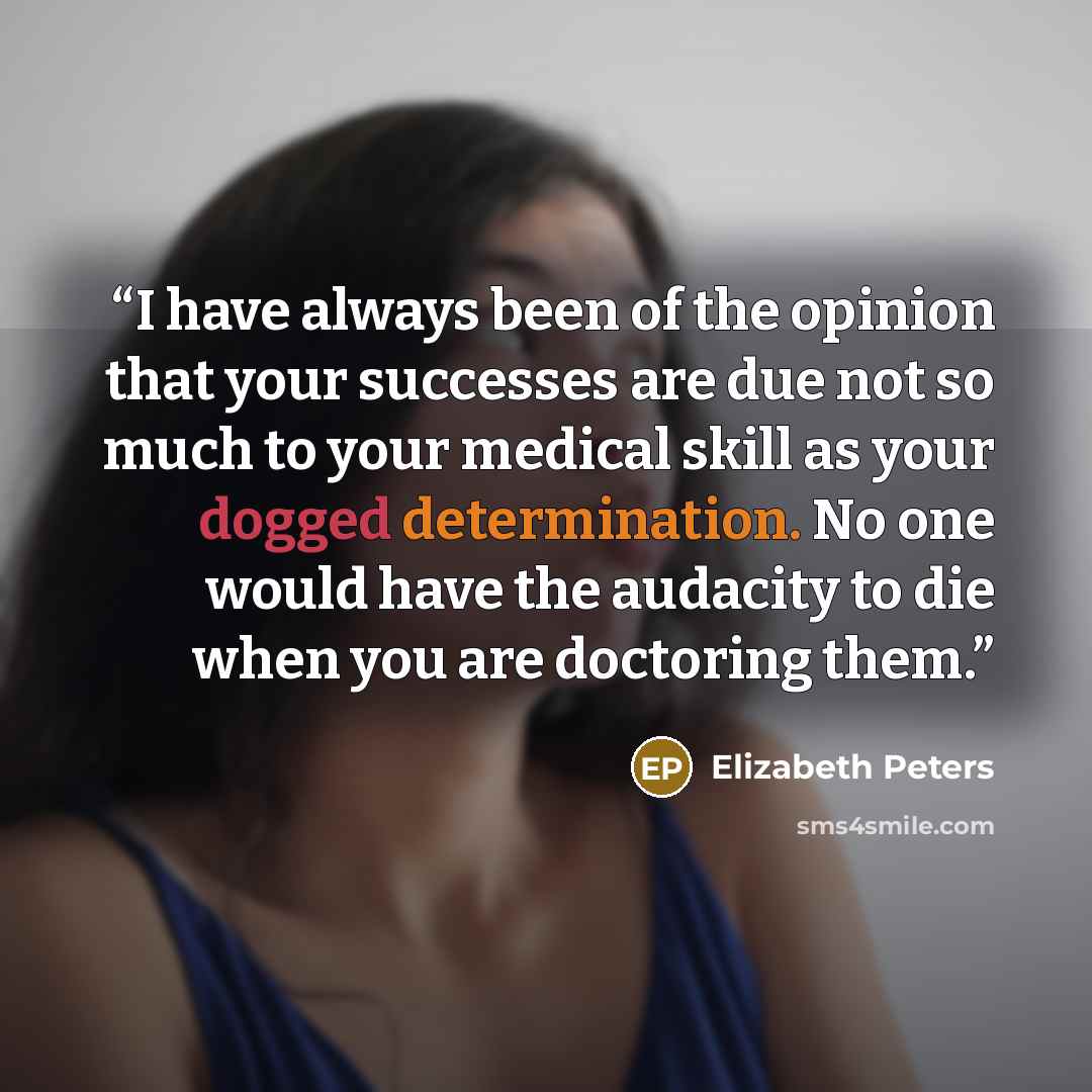 “I have always been of the opinion that your successes are due not so much to your medical skill as your dogged determination. No one would have the audacity to die when you are doctoring them.” quote by Elizabeth Peters