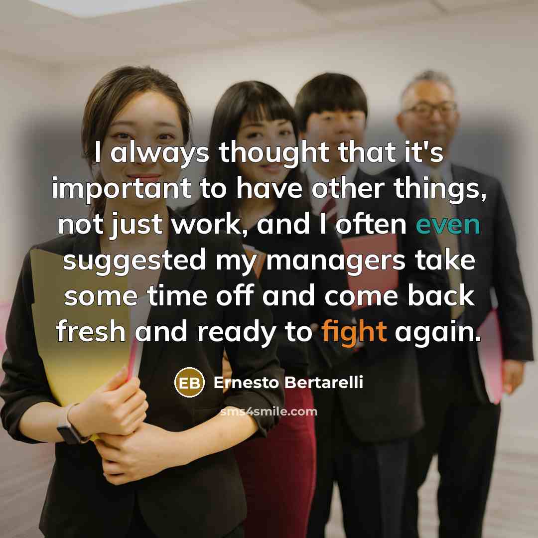 “I always thought that it's important to have other things, not just work, and I often even suggested my managers take some time off and come back fresh and ready to fight again.” quote by Ernesto Bertarelli