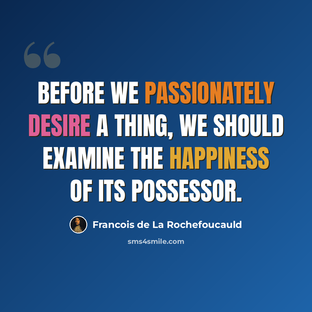“Before we passionately desire a thing, we should examine the happiness of its possessor.” quote by Francois de La Rochefoucauld